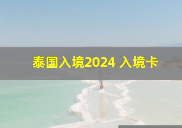 泰国入境2024 入境卡